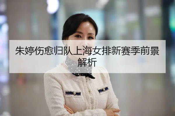 朱婷伤愈归队上海女排新赛季前景解析